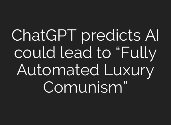 ChatGPT predicts AI could lead to “Fully Automated Luxury Comunism”