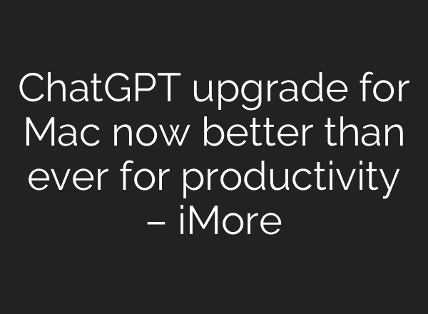 <b>ChatGPT</b> upgrade for Mac now better than ever for productivity – iMore
