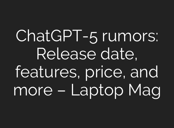 <b>ChatGPT</b>-5 rumors: Release date, features, price, and more – Laptop Mag