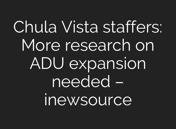 Chula Vista staffers: More research on ADU expansion needed – inewsource