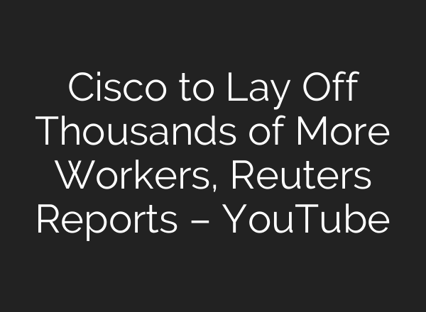 Cisco to Lay Off Thousands of More Workers, Reuters Reports – YouTube