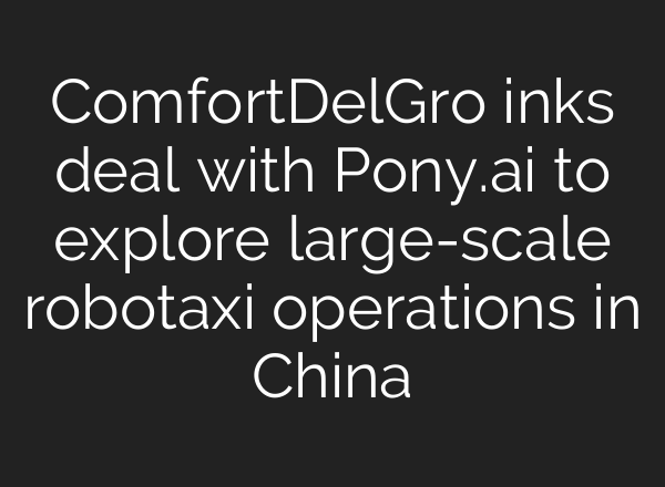 ComfortDelGro inks deal with Pony.<b>ai</b> to explore large-scale robotaxi operations in China
