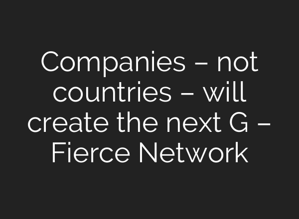Companies – not countries – will create the next G – Fierce Network