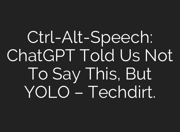 Ctrl-Alt-Speech: <b>ChatGPT</b> Told Us Not To Say This, But YOLO – Techdirt.