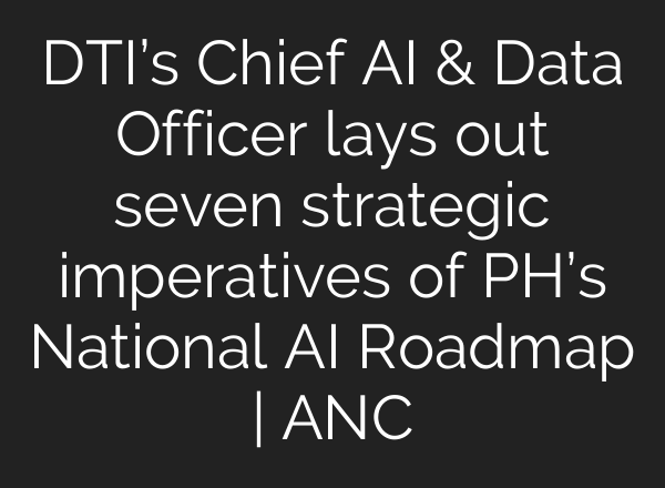 DTI’s Chief <b>AI</b> & Data Officer lays out seven strategic imperatives of PH’s National <b>AI</b> Roadmap | ANC