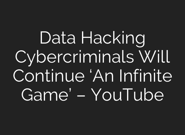 Data Hacking Cybercriminals Will Continue ‘An Infinite Game’ – YouTube
