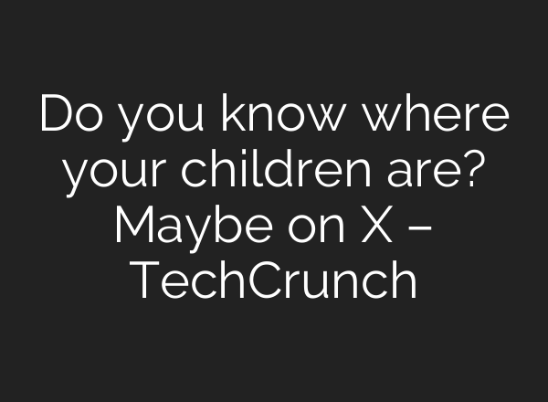 Do you know where your children are? Maybe on X – TechCrunch