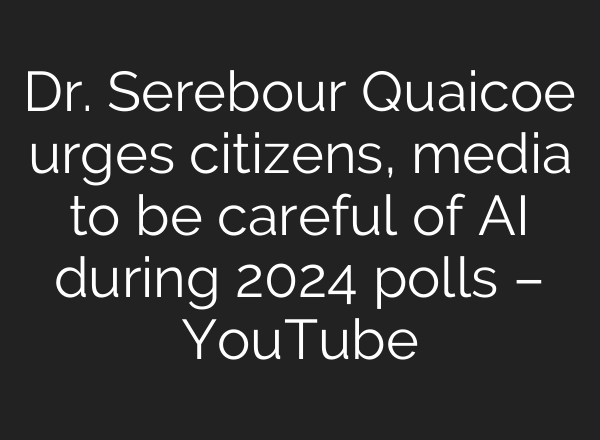 Dr. Serebour Quaicoe urges citizens, media to be careful of <b>AI</b> during 2024 polls – YouTube