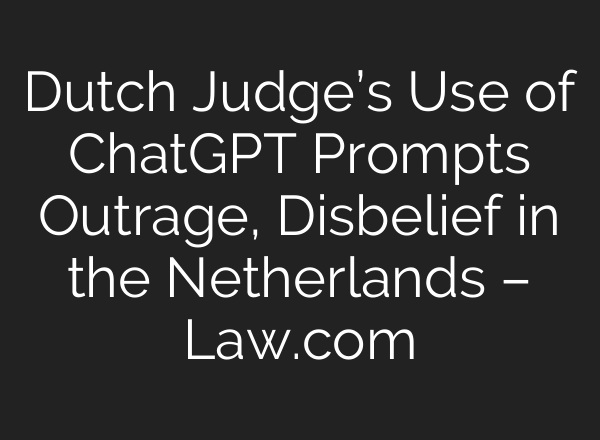 Dutch Judge’s Use of <b>ChatGPT</b> Prompts Outrage, Disbelief in the Netherlands – Law.com