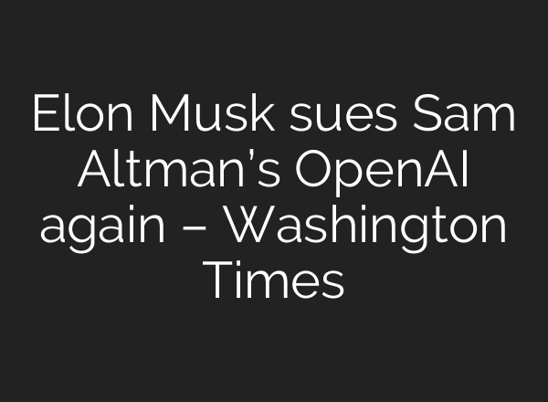 Elon Musk sues Sam Altman’s <b>OpenAI</b> again – Washington Times