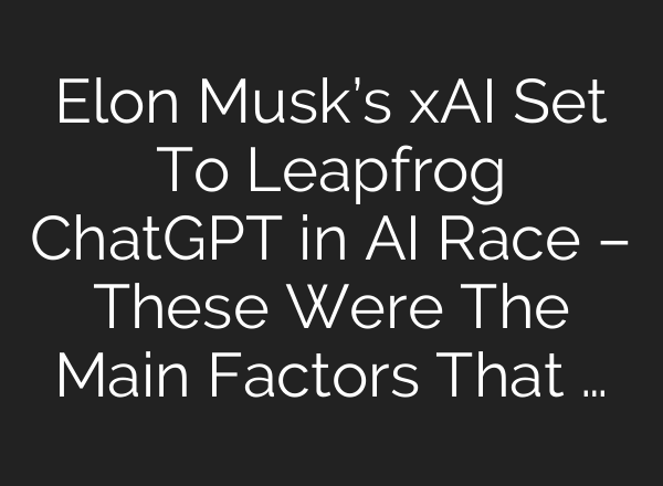 Elon Musk’s xAI Set To Leapfrog <b>ChatGPT</b> in AI Race – These Were The Main Factors That …