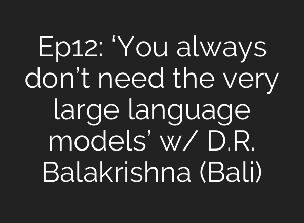 Ep12: ‘You always don’t need the very large language models’ w/ D.R. Balakrishna (Bali)