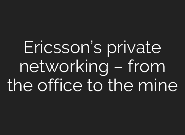 Ericsson’s private networking – from the office to the mine