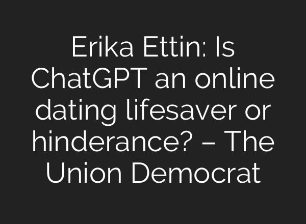 Erika Ettin: Is <b>ChatGPT</b> an online dating lifesaver or hinderance? – The Union Democrat