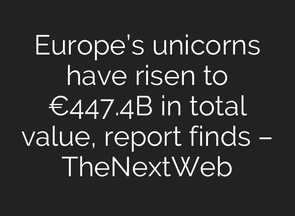 Europe’s unicorns have risen to €447.4B in total value, report finds – TheNextWeb