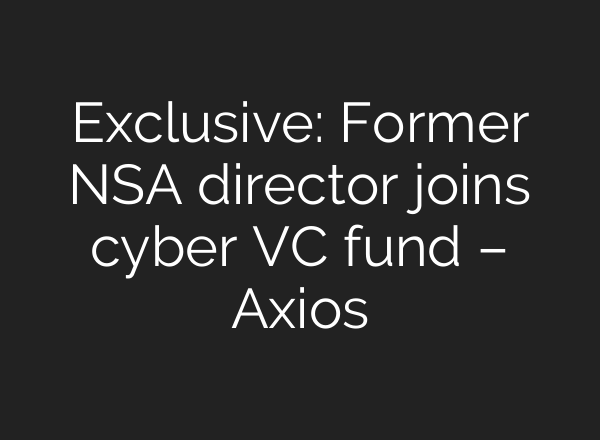 Exclusive: Former NSA director joins cyber VC fund – Axios