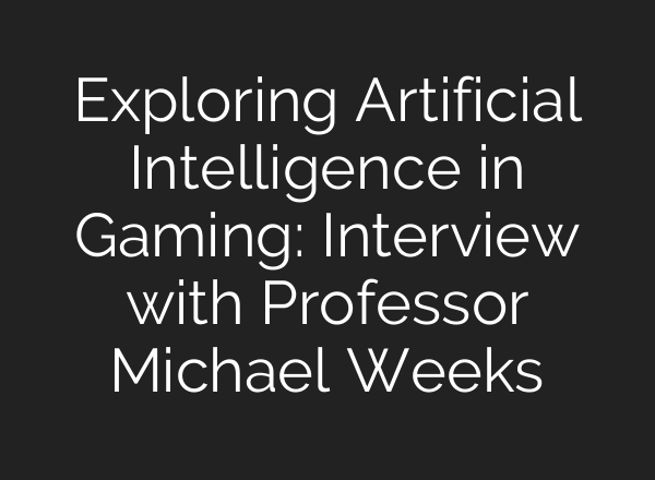 Exploring Artificial Intelligence in Gaming: Interview with Professor Michael Weeks