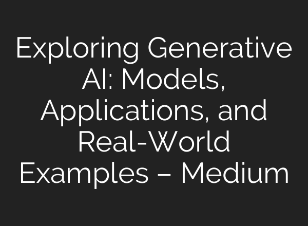 Exploring Generative AI: Models, Applications, and Real-World Examples – Medium