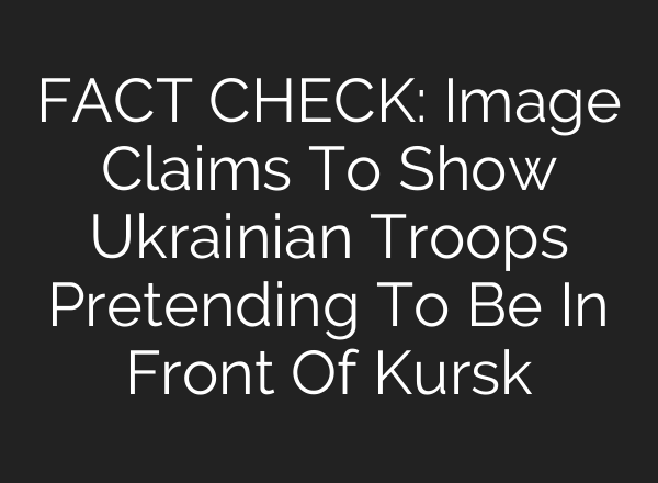 FACT CHECK: Image Claims To Show Ukrainian Troops Pretending To Be In Front Of Kursk