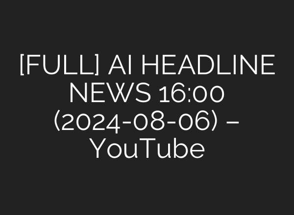 [FULL] <b>AI</b> HEADLINE NEWS 16:00 (2024-08-06) – YouTube