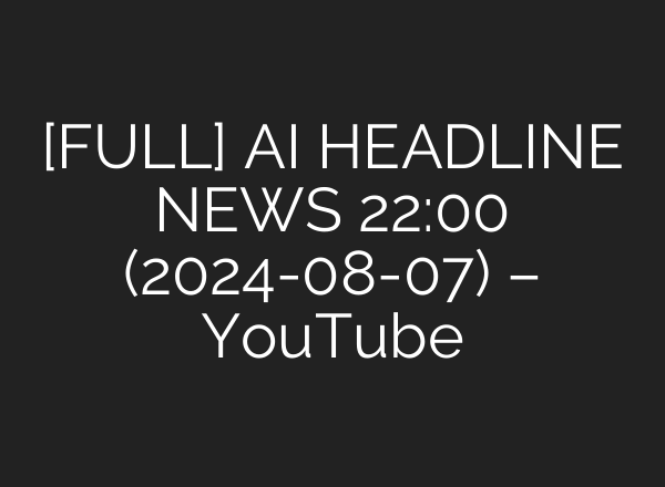 [FULL] <b>AI</b> HEADLINE NEWS 22:00 (2024-08-07) – YouTube