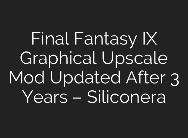 Final Fantasy IX Graphical Upscale Mod Updated After 3 Years – Siliconera
