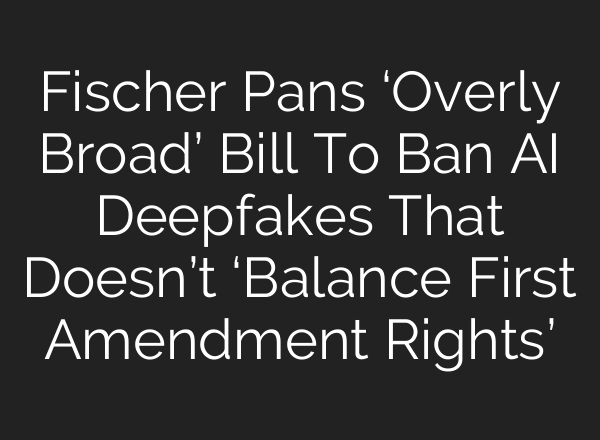 Fischer Pans ‘Overly Broad’ Bill To Ban <b>AI</b> Deepfakes That Doesn’t ‘Balance First Amendment Rights’