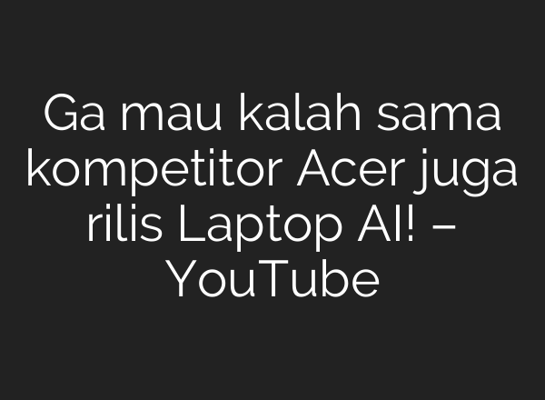 Ga mau kalah sama kompetitor Acer juga rilis Laptop <b>AI</b>! – YouTube