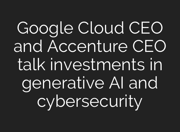 Google Cloud CEO and Accenture CEO talk investments in generative <b>AI</b> and cybersecurity