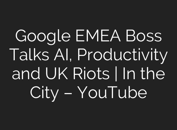 Google EMEA Boss Talks <b>AI</b>, Productivity and UK Riots | In the City – YouTube