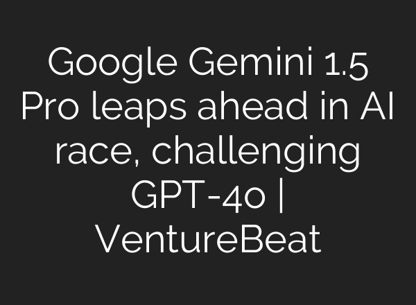 Google Gemini 1.5 Pro leaps ahead in AI race, challenging GPT-4o | VentureBeat