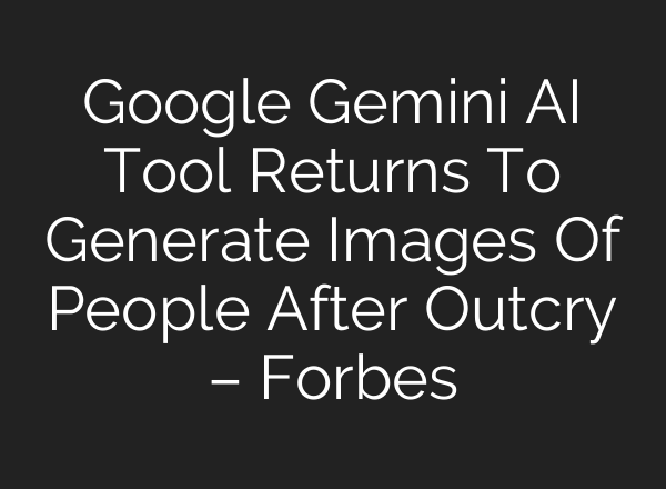 Google Gemini AI Tool Returns To Generate Images Of People After Outcry – Forbes
