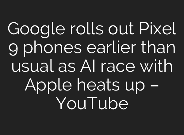 Google rolls out Pixel 9 phones earlier than usual as <b>AI</b> race with Apple heats up – YouTube