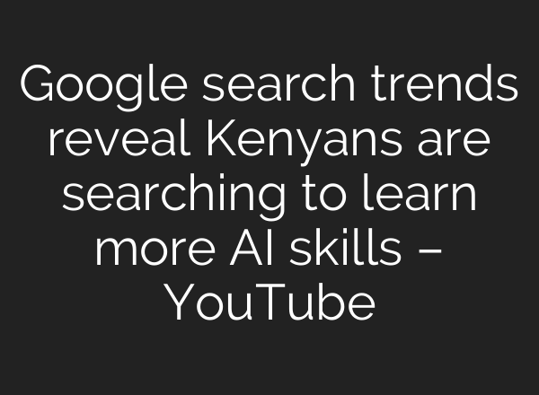 Google search trends reveal Kenyans are searching to learn more <b>AI</b> skills – YouTube