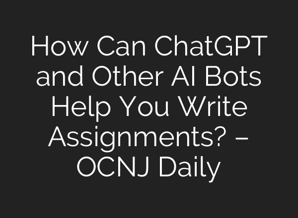 How Can <b>ChatGPT</b> and Other AI Bots Help You Write Assignments? – OCNJ Daily