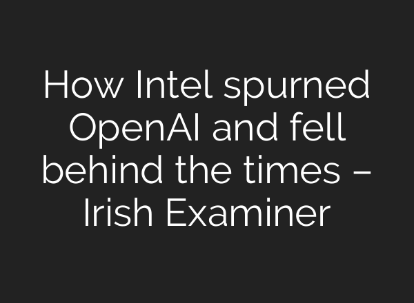 How Intel spurned <b>OpenAI</b> and fell behind the times – Irish Examiner