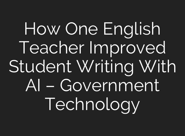 How One English Teacher Improved Student Writing With AI – Government Technology