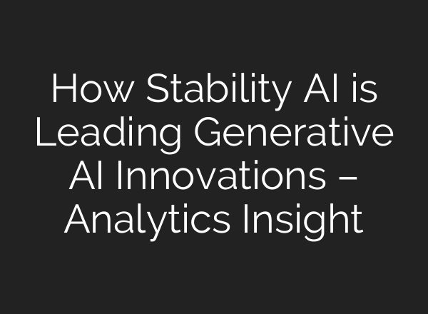 How Stability AI is Leading Generative AI Innovations – Analytics Insight
