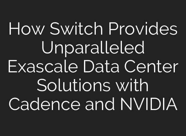 How Switch Provides Unparalleled Exascale Data Center Solutions with Cadence and NVIDIA