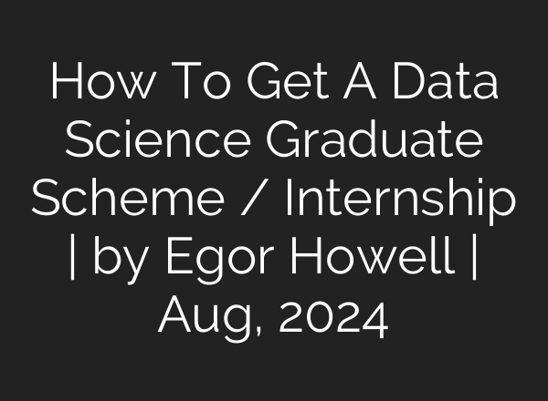 How To Get A Data Science Graduate Scheme / Internship | by Egor Howell | Aug, 2024