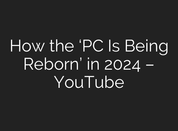 How the ‘PC Is Being Reborn’ in 2024 – YouTube