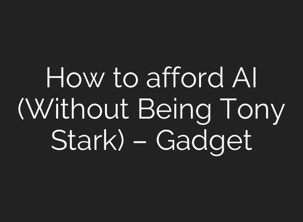 How to afford AI (Without Being Tony Stark) – Gadget
