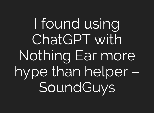 I found using <b>ChatGPT</b> with Nothing Ear more hype than helper – SoundGuys