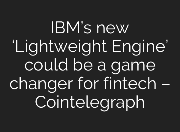 IBM’s new ‘Lightweight Engine’ could be a game changer for fintech – Cointelegraph