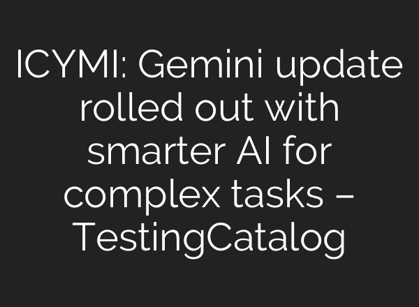 ICYMI: Gemini update rolled out with smarter AI for complex tasks – TestingCatalog