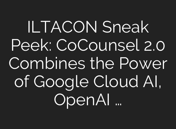 ILTACON Sneak Peek: CoCounsel 2.0 Combines the Power of Google Cloud AI, <b>OpenAI</b> …