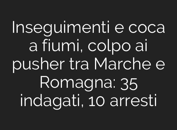 Inseguimenti e coca a fiumi, colpo <b>ai</b> pusher tra Marche e Romagna: 35 indagati, 10 arresti