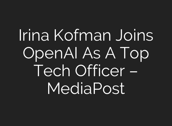 Irina Kofman Joins <b>OpenAI</b> As A Top Tech Officer – MediaPost