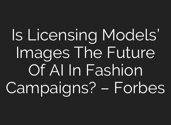 Is Licensing Models’ Images The Future Of AI In Fashion Campaigns? – Forbes