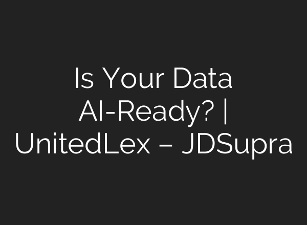 Is Your Data AI-Ready? | UnitedLex – JDSupra